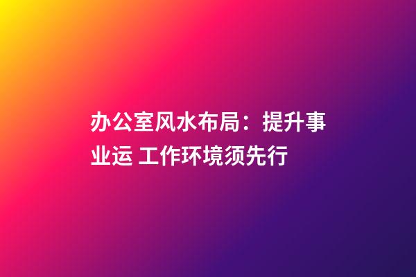 办公室风水布局：提升事业运 工作环境须先行